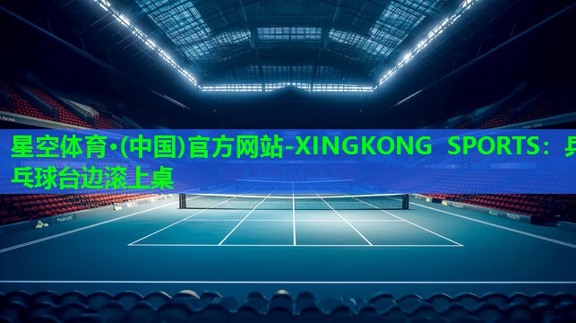 星空体育·(中国)官方网站-XINGKONG SPORTS：乒乓球台边滚上桌