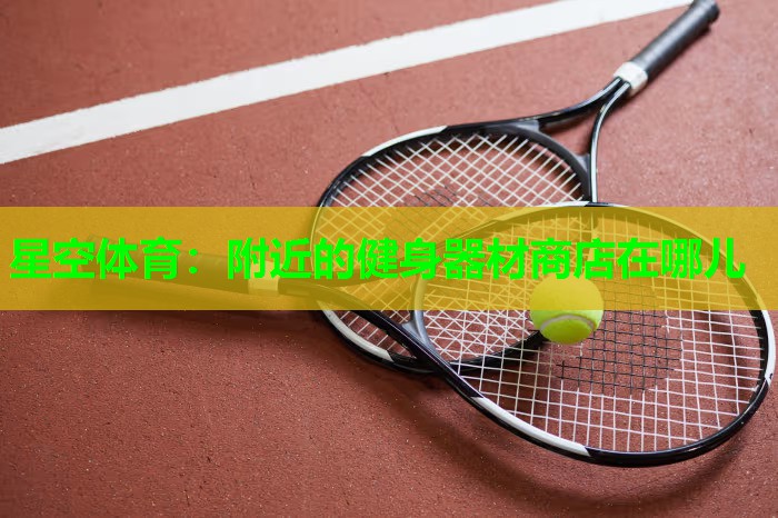 星空体育：附近的健身器材商店在哪儿